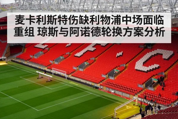 麦卡利斯特伤缺利物浦中场面临重组 琼斯与阿诺德轮换方案分析