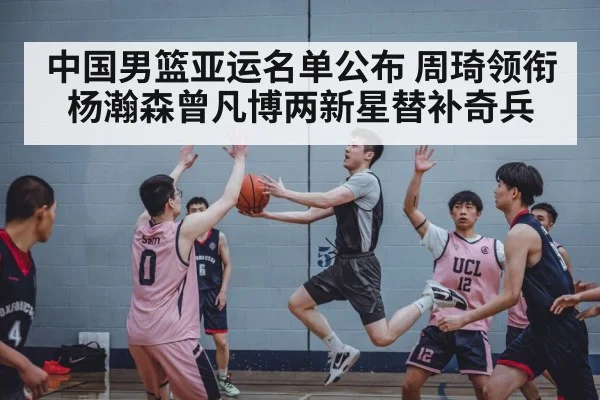 中国男篮亚运名单公布 周琦领衔 杨瀚森曾凡博两新星替补奇兵