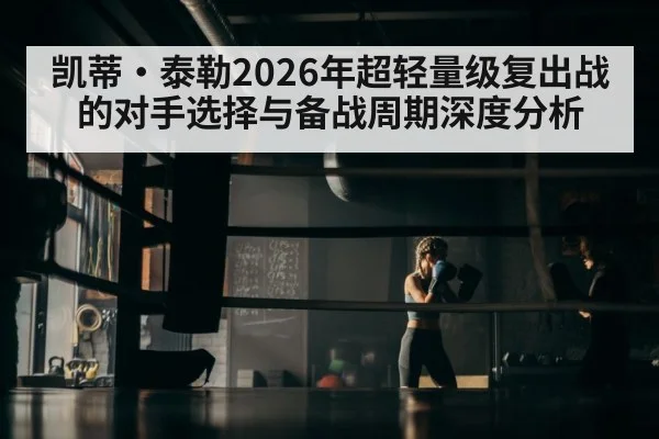 凯蒂·泰勒2026年超轻量级复出战的对手选择与备战周期深度分析